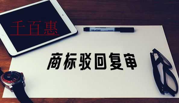 千百惠小編講講：商標(biāo)駁回后選擇復(fù)審應(yīng)該考慮哪些因素